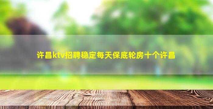 许昌ktv招聘稳定每天保底轮房十个许昌